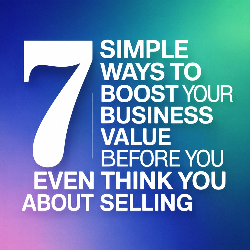 7 Simple Ways to Boost Your Business Value Before You Even Think About Selling | Decipher Your Value