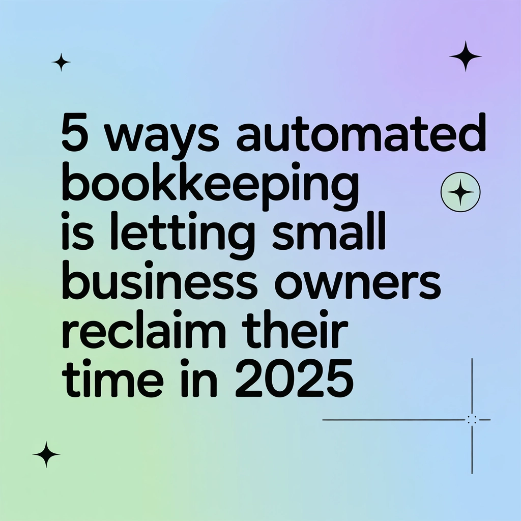 5 Ways Automated Bookkeeping Is Letting Small Business Owners Reclaim Their Time in 2025