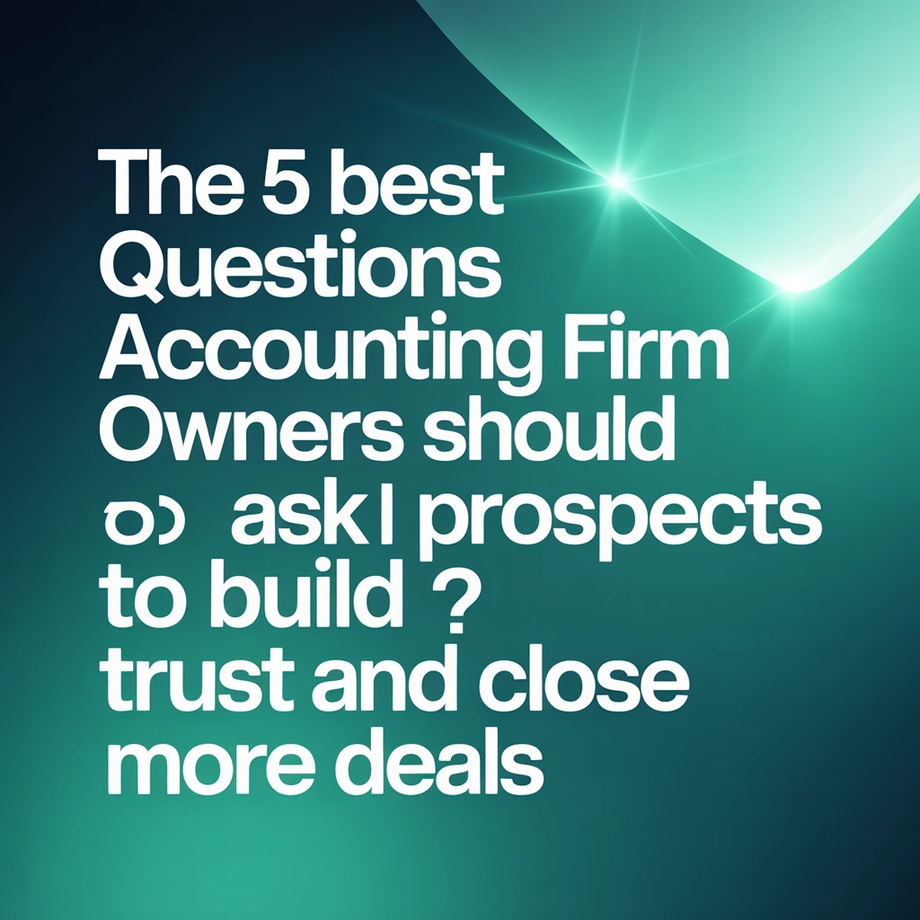 The 5 Best Questions Accounting Firm Owners Should Ask Prospects to Build Trust and Close More Deals