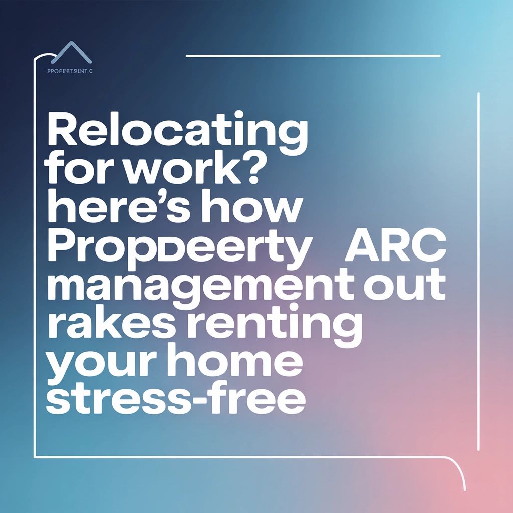 Relocating for Work? Here’s How ARC Property Management Makes Renting Out Your Home Stress-Free