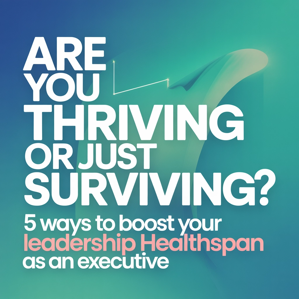 Are You Thriving or Just Surviving? 5 Ways to Boost Your Leadership Healthspan as an Executive