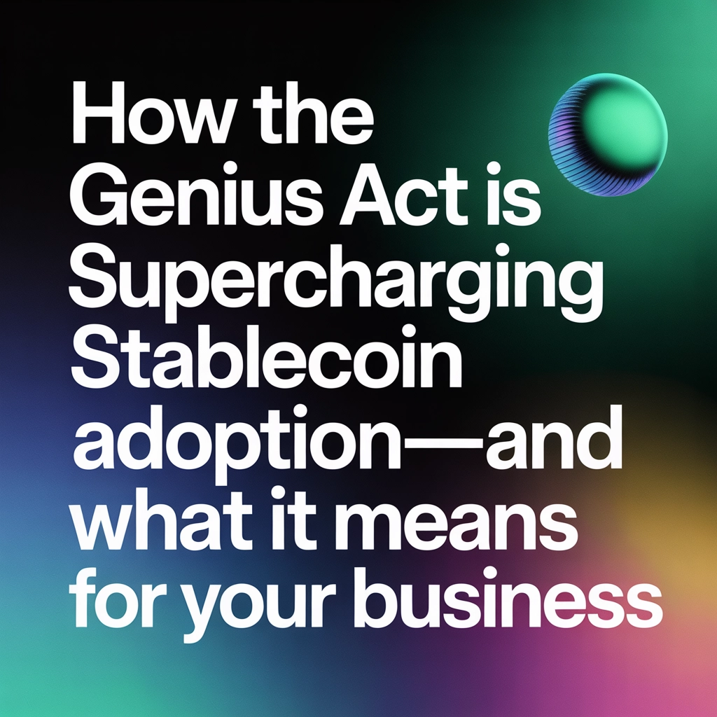 How the GENIUS Act Is Supercharging Stablecoin Adoption—And What It Means for Your Business