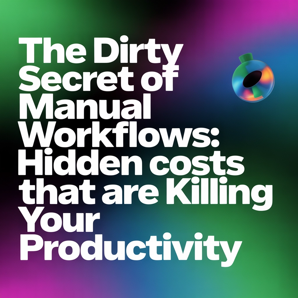 The Dirty Secret of Manual Workflows: Hidden Costs That Are Killing Your Productivity