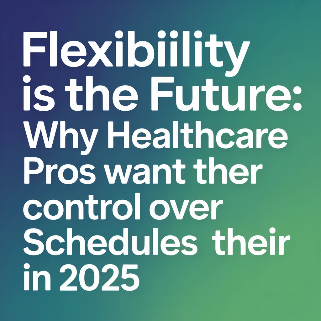 Flexibility Is the Future: Why Healthcare Pros Want Control Over Their Schedules in 2025