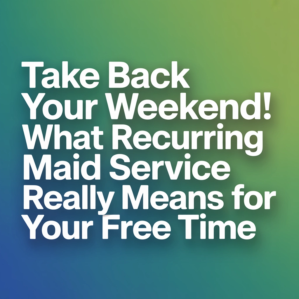 Take Back Your Weekend! What Recurring Maid Service Really Means for Your Free Time