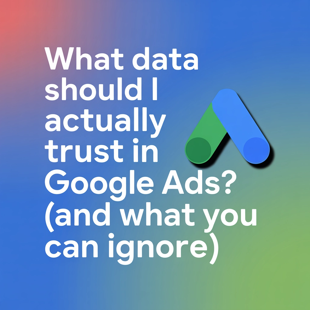 What Data Should I Actually Trust in Google Ads? (And What You Can Ignore)