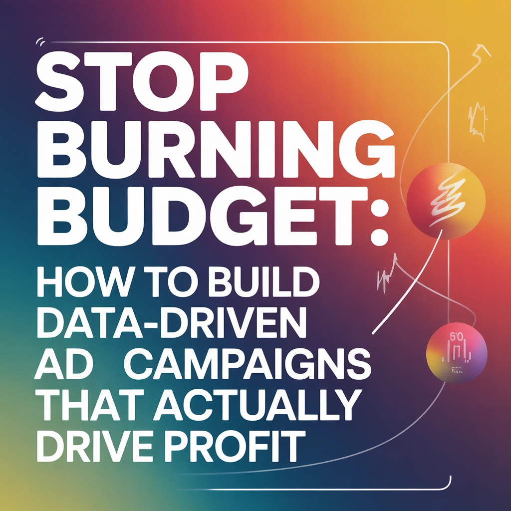 Stop Burning Budget: How to Build Data-Driven Ad Campaigns That Actually Drive Profit