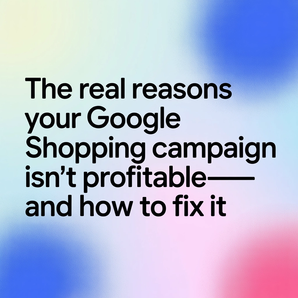 The Real Reasons Your Google Shopping Campaign Isn’t Profitable—and How to Fix It