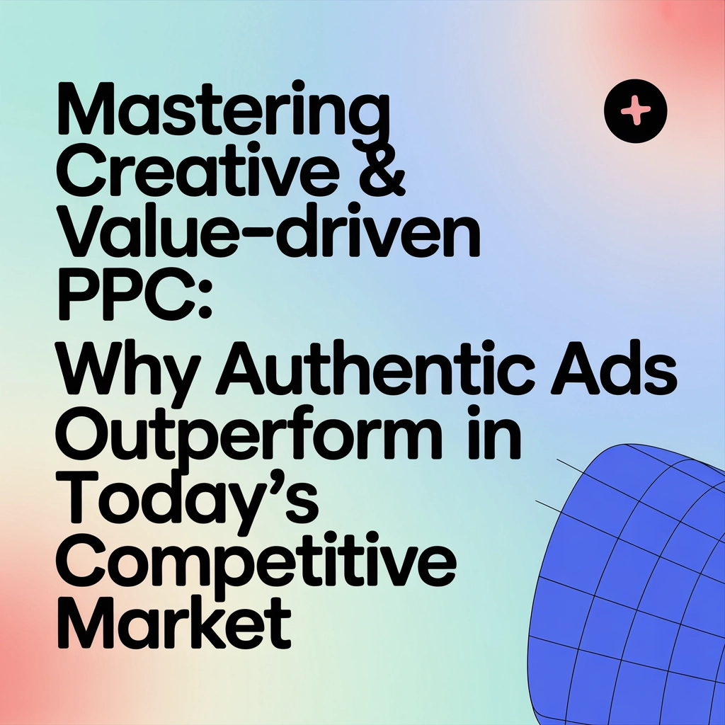 Mastering Creative & Value-Driven PPC: Why Authentic Ads Outperform in Today’s Competitive Market