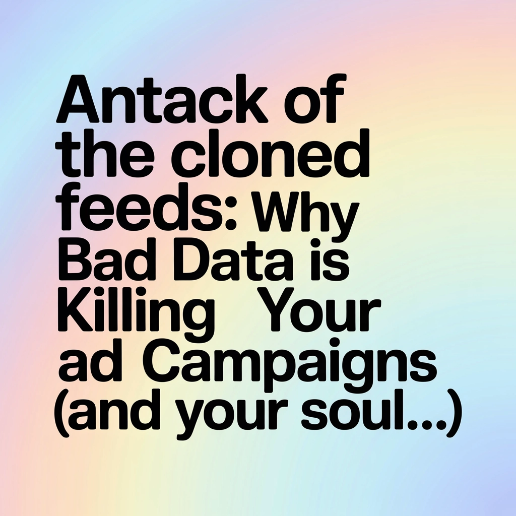 Attack of the Cloned Feeds: Why Bad Data Is Killing Your Ad Campaigns (and Your Soul…)