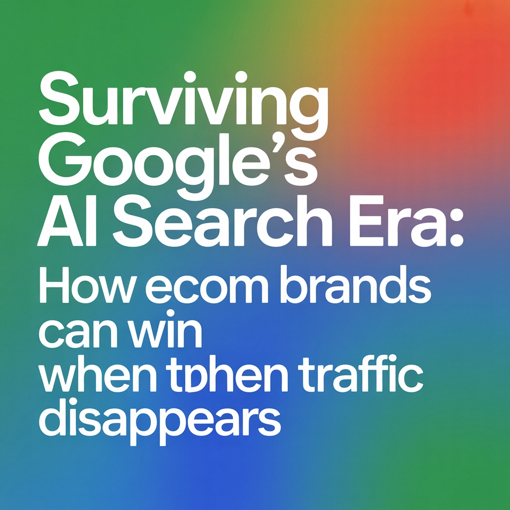 Surviving Google’s AI Search Era: How Ecom Brands Can Win When Traffic Disappears