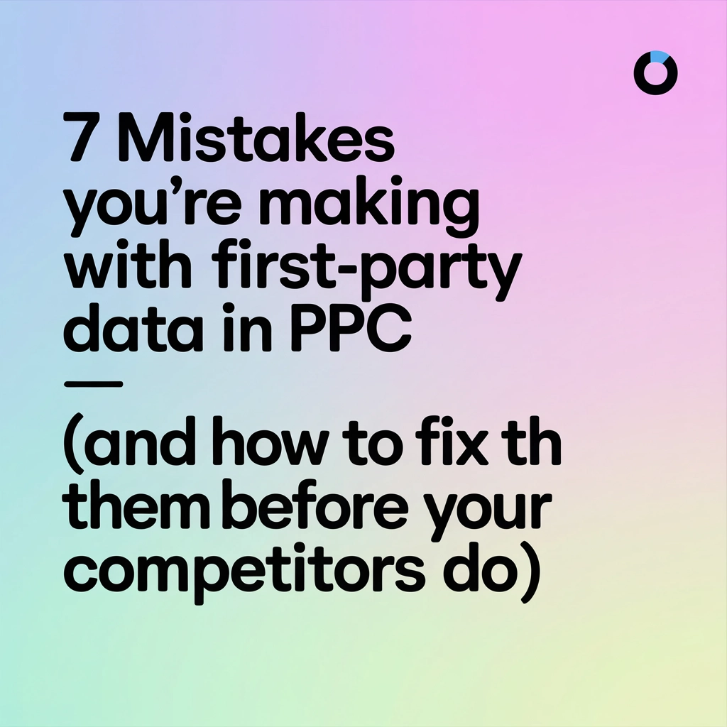 7 Mistakes You're Making with First-Party Data in PPC (and How to Fix Them Before Your Competitors Do)