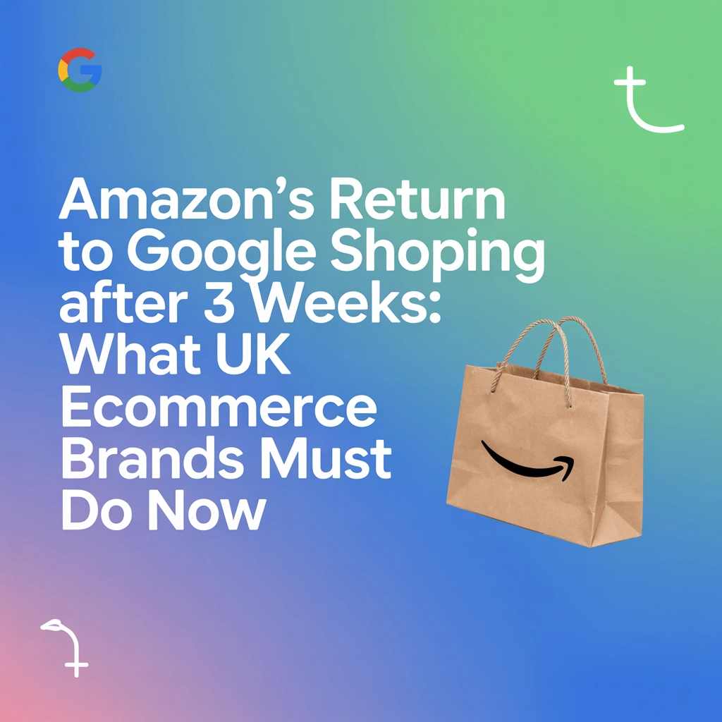 Amazon’s Return to Google Shopping After 3 Weeks: What UK eCommerce Brands Must Do Now