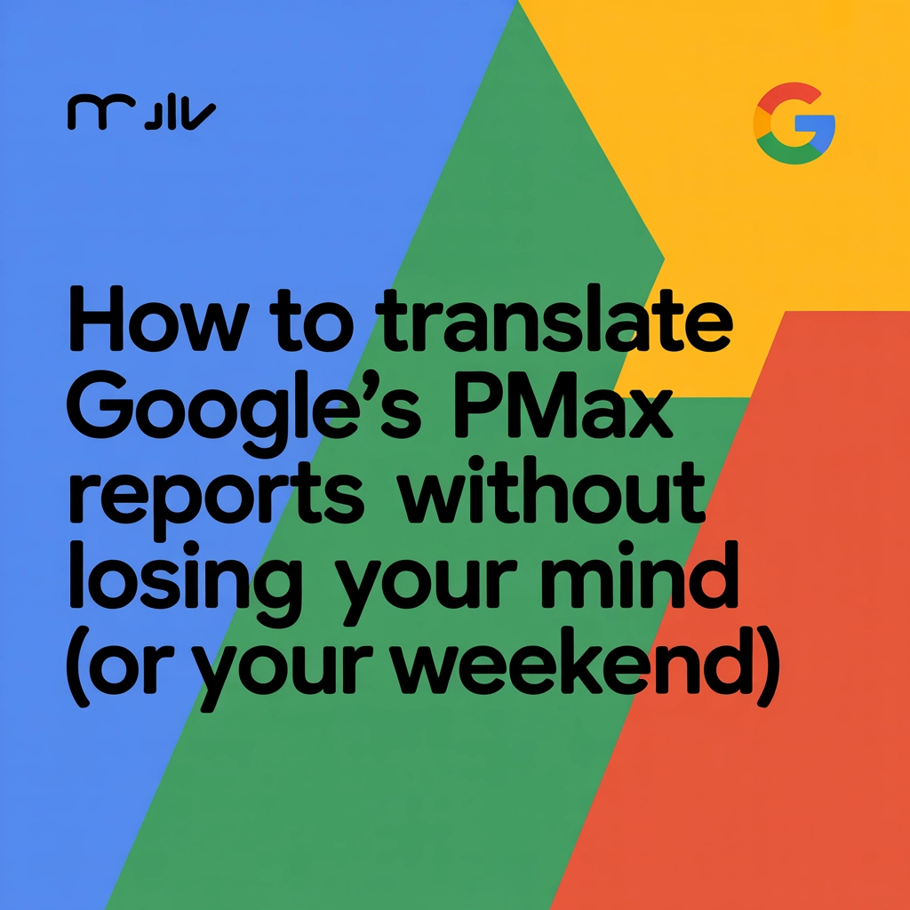 How to Translate Google’s PMAX Reports Without Losing Your Mind (or Your Weekend)