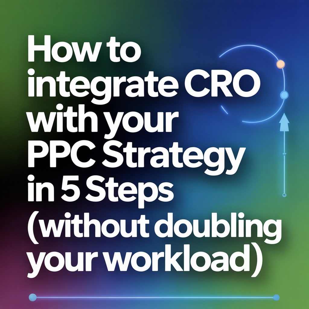 How to Integrate CRO With Your PPC Strategy in 5 Steps (Without Doubling Your Workload)