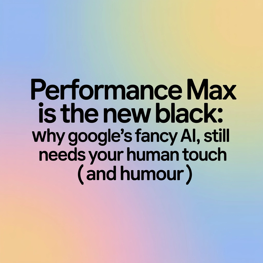 Performance Max Is the New Black: Why Google’s Fancy AI Still Needs Your Human Touch (and Humour)