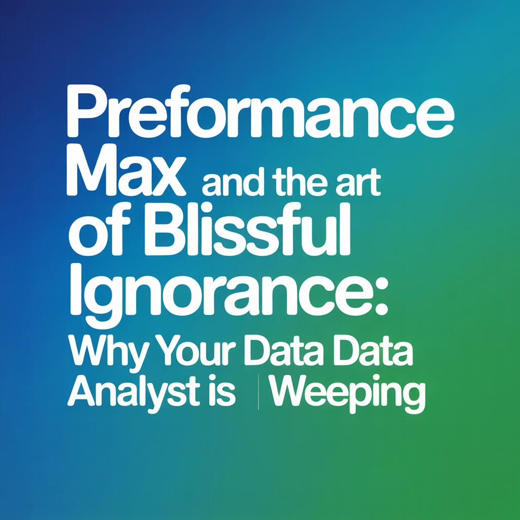 Performance Max and the Art of Blissful Ignorance: Why Your Data Analyst Is Weeping