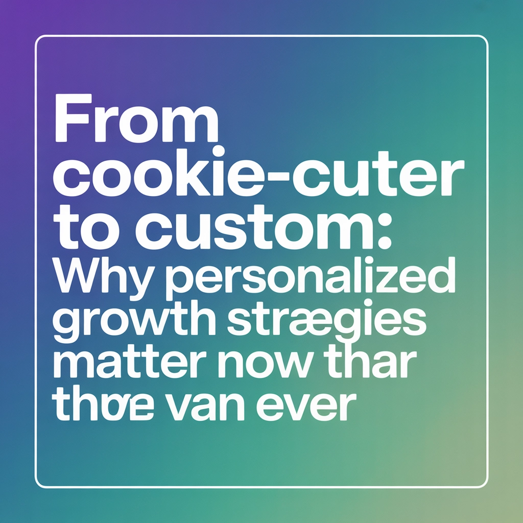 From Cookie-Cutter to Custom: Why Personalized Growth Strategies Matter Now More Than Ever