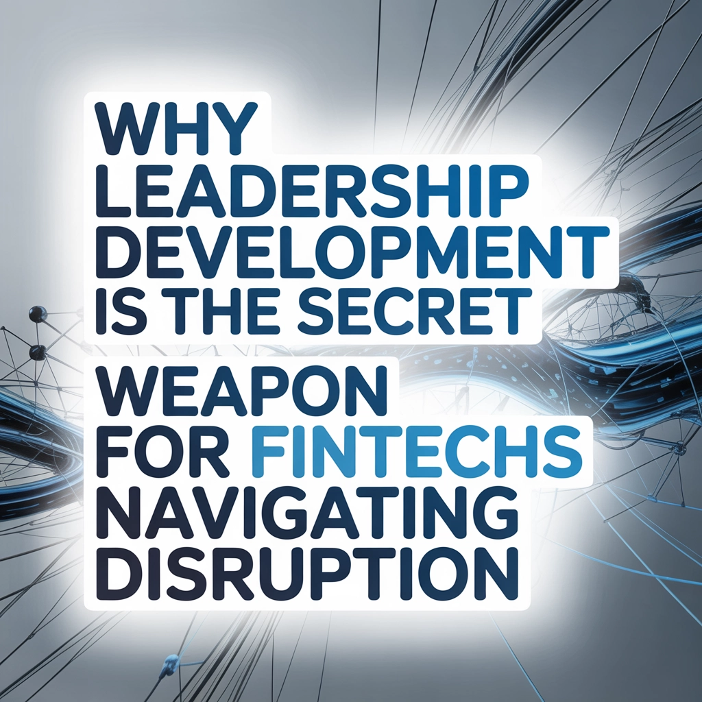 Why Leadership Development Is the Secret Weapon for Fintechs Navigating Disruption