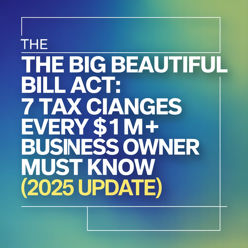 The Big Beautiful Bill Act: 7 Tax Changes Every $1M+ Business Owner Must Know (2025 Update)