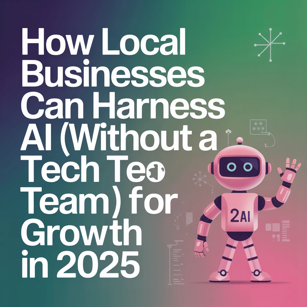 How Local Businesses Can Harness AI (Without a Tech Team!) for Growth in 2025
