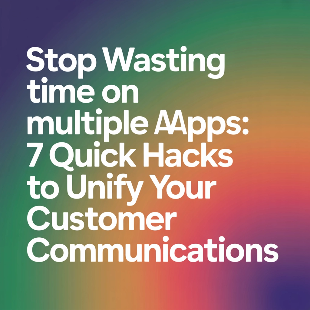 Stop Wasting Time on Multiple Apps: 7 Quick Hacks to Unify Your Customer Communications