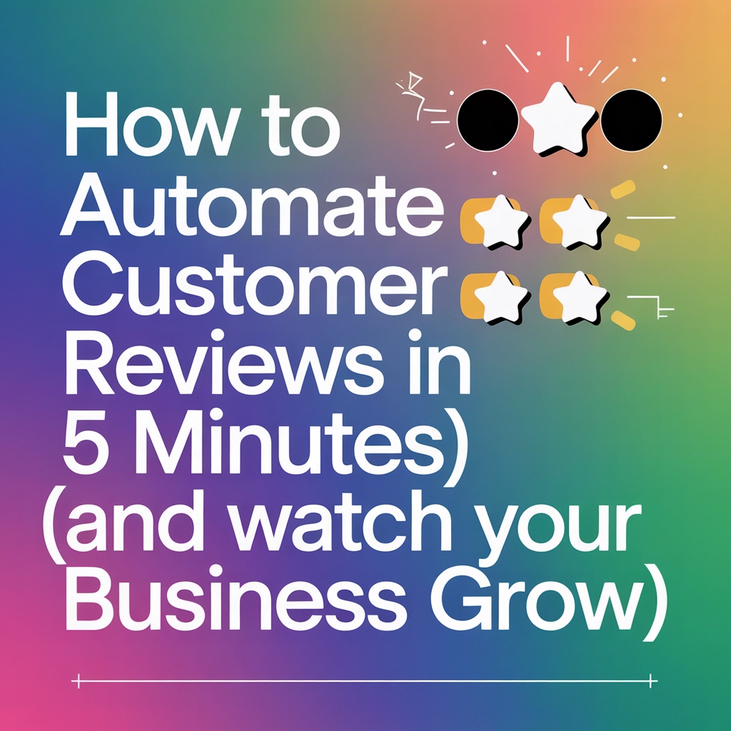 How to Automate Customer Reviews in 5 Minutes (And Watch Your Business Grow)