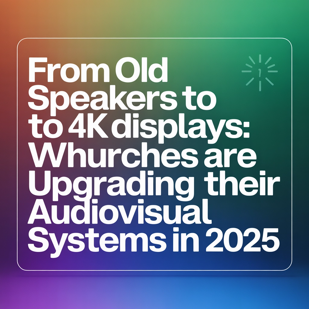 From Old Speakers to 4K Displays: Why Churches are Upgrading Their Audiovisual Systems in 2025
