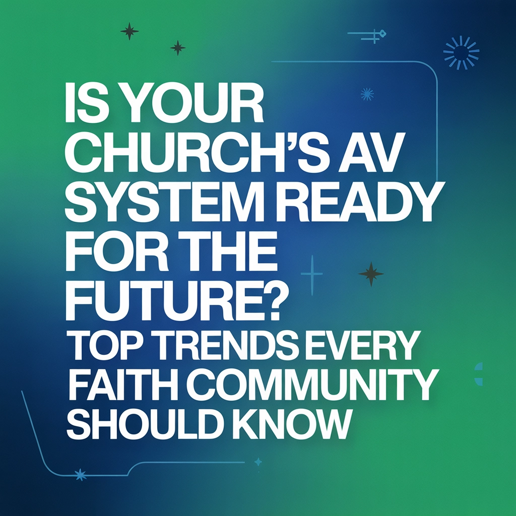 Is Your Church’s AV System Ready for the Future? Top Trends Every Faith Community Should Know
